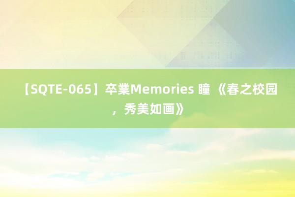 【SQTE-065】卒業Memories 瞳 《春之校园，秀美如画》