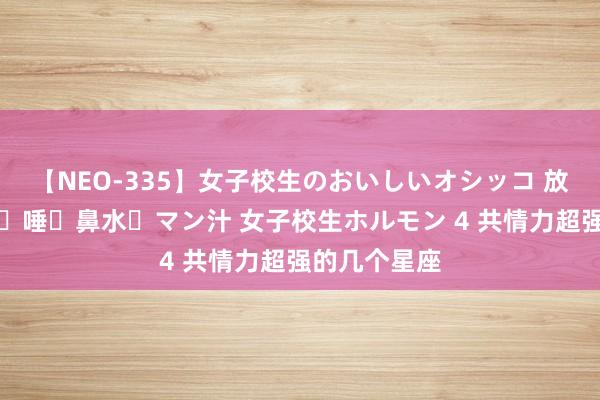 【NEO-335】女子校生のおいしいオシッコ 放尿・よだれ・唾・鼻水・マン汁 女子校生ホルモン 4 共情力超强的几个星座