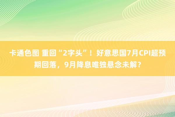 卡通色图 重回“2字头”！好意思国7月CPI超预期回落，9月降息唯独悬念未解？