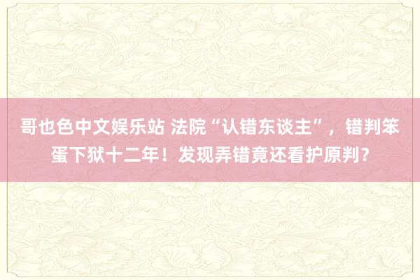 哥也色中文娱乐站 法院“认错东谈主”，错判笨蛋下狱十二年！发现弄错竟还看护原判？