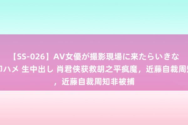 【SS-026】AV女優が撮影現場に来たらいきなりSEX 即ハメ 生中出し 肖君侠获救胡之平疯魔，近藤自裁周知非被捕