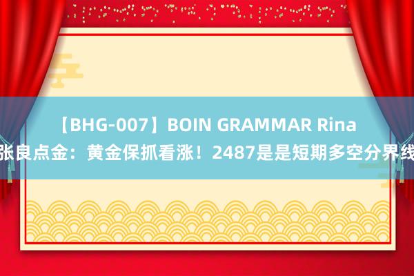 【BHG-007】BOIN GRAMMAR Rina 张良点金：黄金保抓看涨！2487是是短期多空分界线
