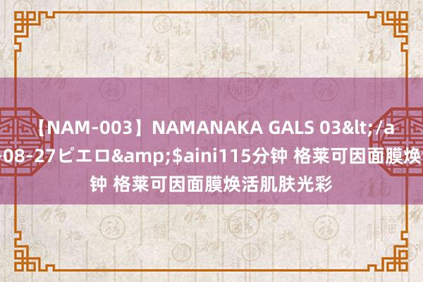 【NAM-003】NAMANAKA GALS 03</a>2010-08-27ピエロ&$aini115分钟 格莱可因面膜焕活肌肤光彩