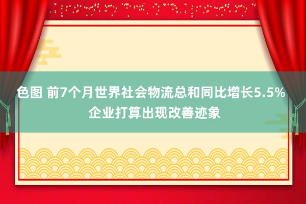 色图 前7个月世界社会物流总和同比增长5.5%  企业打算出现改善迹象