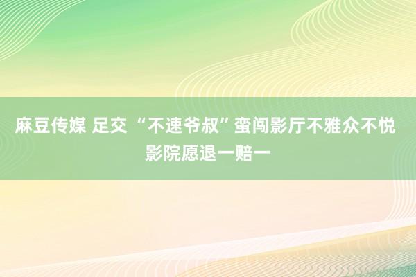 麻豆传媒 足交 “不速爷叔”蛮闯影厅不雅众不悦 影院愿退一赔一