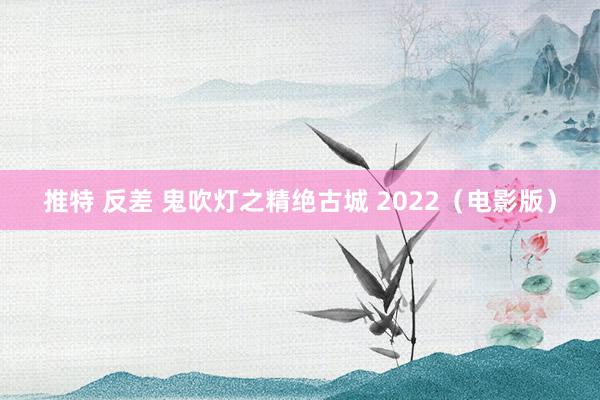 推特 反差 鬼吹灯之精绝古城 2022(电影版)