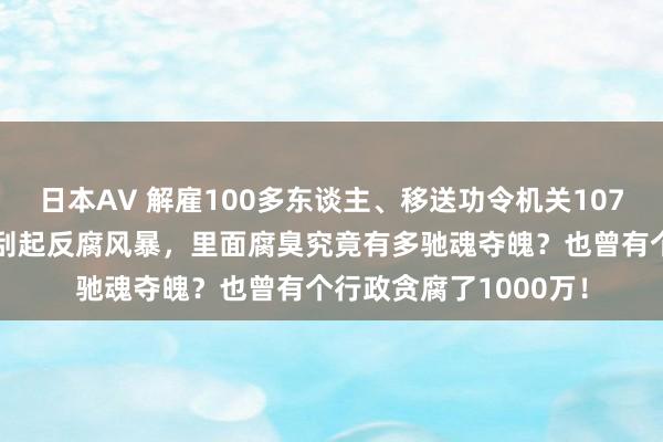 日本AV 解雇100多东谈主、移送功令机关107东谈主，互联网平台刮起反腐风暴，里面腐臭究竟有多驰魂夺魄？也曾有个行政贪腐了1000万！