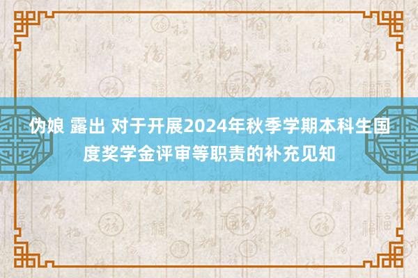 伪娘 露出 对于开展2024年秋季学期本科生国度奖学金评审等职责的补充见知