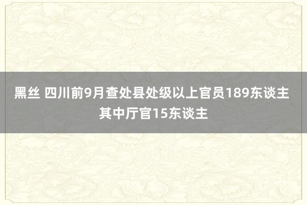 黑丝 四川前9月查处县处级以上官员189东谈主 其中厅官15东谈主