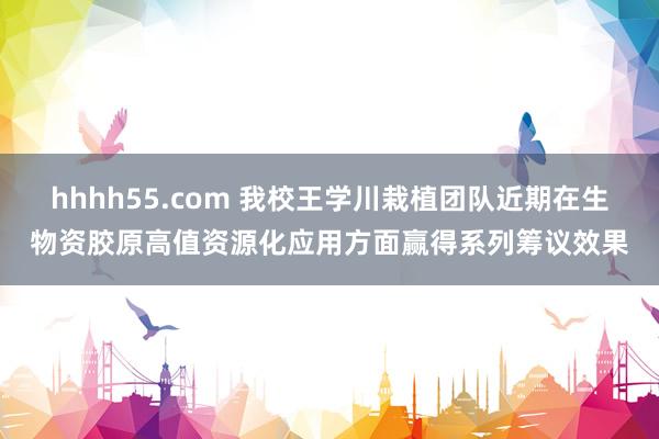 hhhh55.com 我校王学川栽植团队近期在生物资胶原高值资源化应用方面赢得系列筹议效果