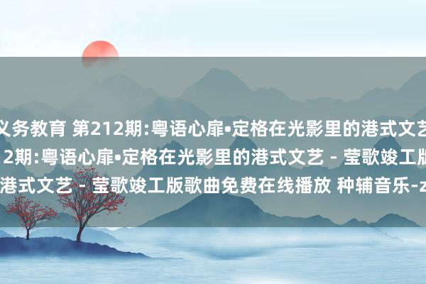 义务教育 第212期:粤语心扉•定格在光影里的港式文艺 - 莹歌 - 5ndFM 第212期:粤语心扉•定格在光影里的港式文艺 - 莹歌竣工版歌曲免费在线播放 种辅音乐-zz123.com
