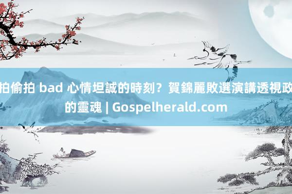 自拍偷拍 bad 心情坦誠的時刻？賀錦麗敗選演講透視政客的靈魂 | Gospelherald.com