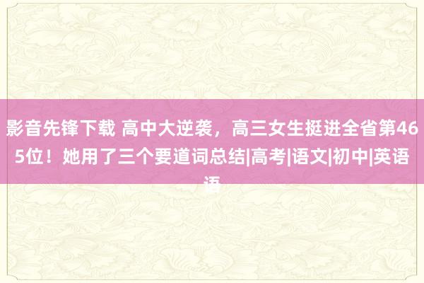 影音先锋下载 高中大逆袭，高三女生挺进全省第465位！她用了三个要道词总结|高考|语文|初中|英语