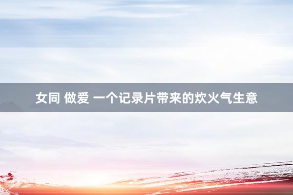 女同 做爱 一个记录片带来的炊火气生意