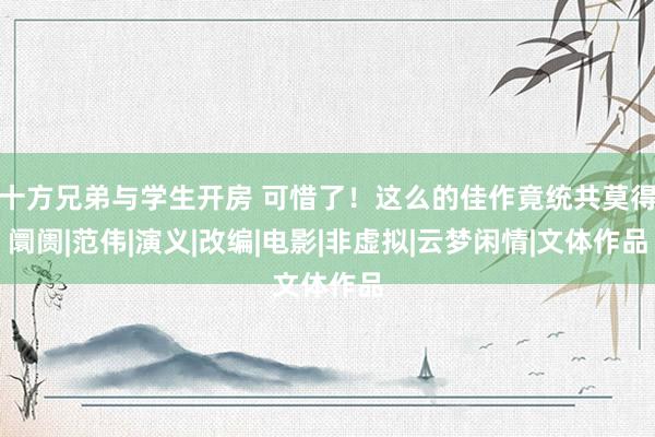 十方兄弟与学生开房 可惜了！这么的佳作竟统共莫得阛阓|范伟|演义|改编|电影|非虚拟|云梦闲情|文体作品