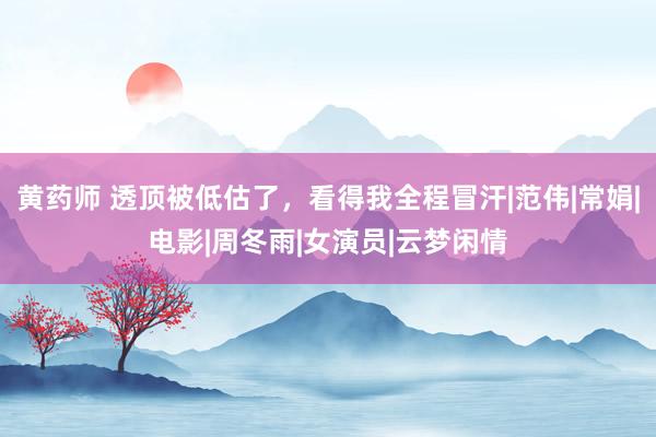 黄药师 透顶被低估了，看得我全程冒汗|范伟|常娟|电影|周冬雨|女演员|云梦闲情