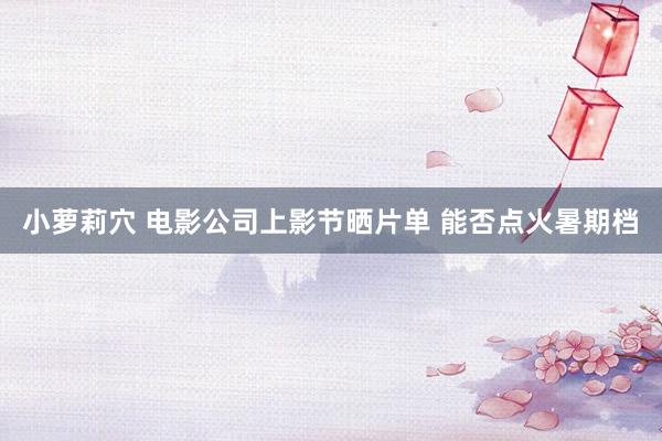 小萝莉穴 电影公司上影节晒片单 能否点火暑期档