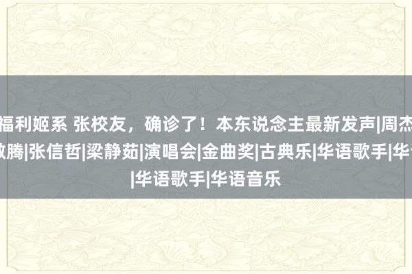 福利姬系 张校友，确诊了！本东说念主最新发声|周杰伦|萧敬腾|张信哲|梁静茹|演唱会|金曲奖|古典乐|华语歌手|华语音乐