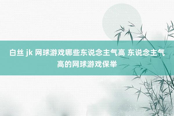 白丝 jk 网球游戏哪些东说念主气高 东说念主气高的网球游戏保举