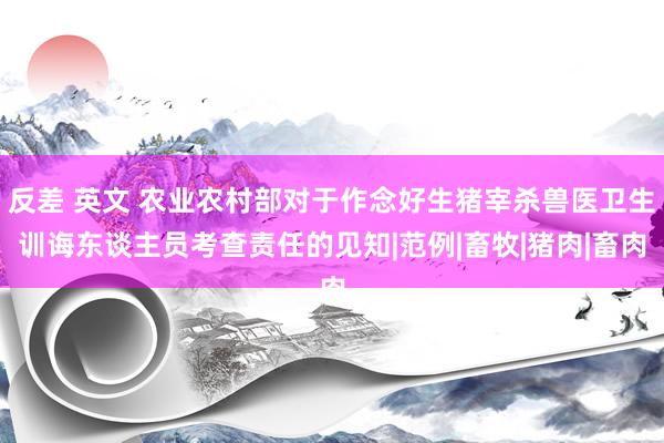 反差 英文 农业农村部对于作念好生猪宰杀兽医卫生训诲东谈主员考查责任的见知|范例|畜牧|猪肉|畜肉