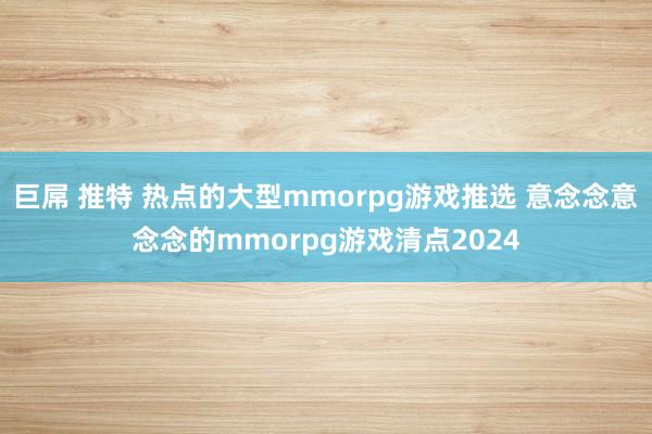 巨屌 推特 热点的大型mmorpg游戏推选 意念念意念念的mmorpg游戏清点2024