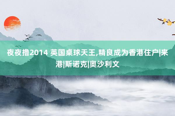 夜夜撸2014 英国桌球天王，精良成为香港住户|来港|斯诺克|奥沙利文