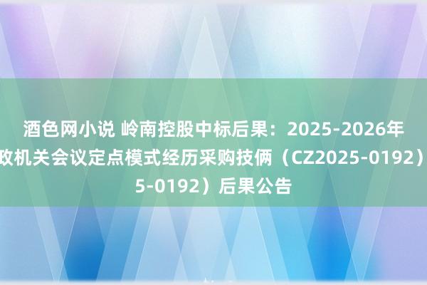 酒色网小说 岭南控股中标后果：2025-2026年越秀区党政机关会议定点模式经历采购技俩（CZ2025-0192）后果公告