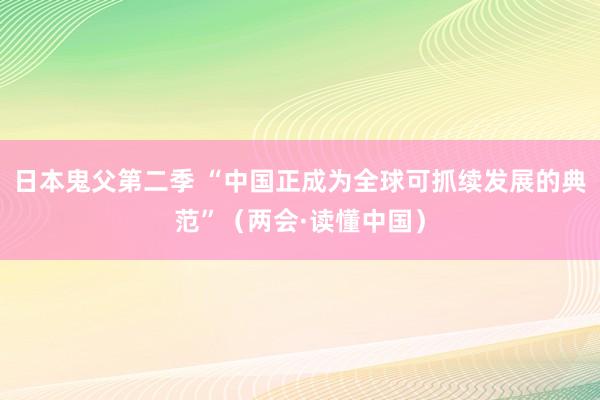 日本鬼父第二季 “中国正成为全球可抓续发展的典范”（两会·读懂中国）
