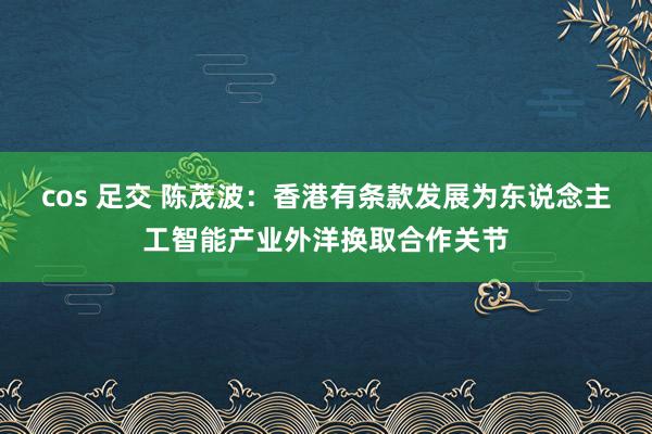 cos 足交 陈茂波：香港有条款发展为东说念主工智能产业外洋换取合作关节