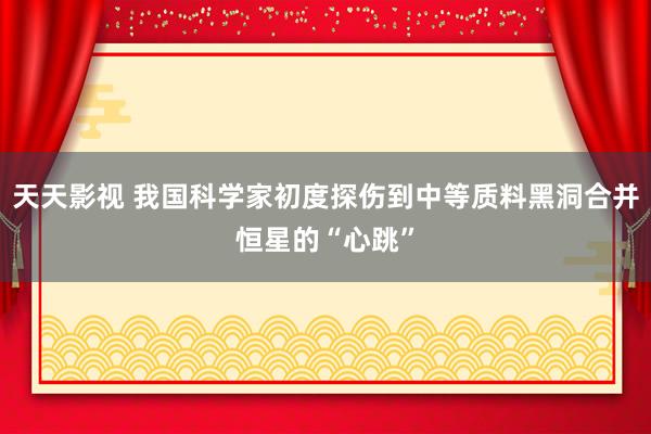 天天影视 我国科学家初度探伤到中等质料黑洞合并恒星的“心跳”