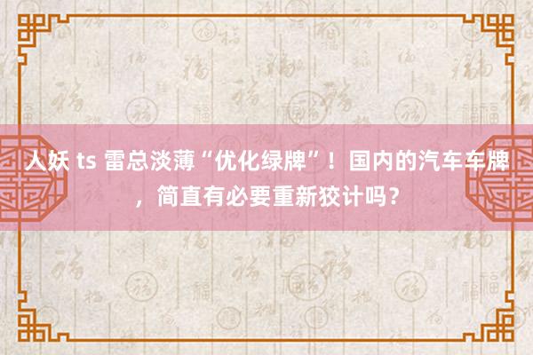人妖 ts 雷总淡薄“优化绿牌”！国内的汽车车牌，简直有必要重新狡计吗？