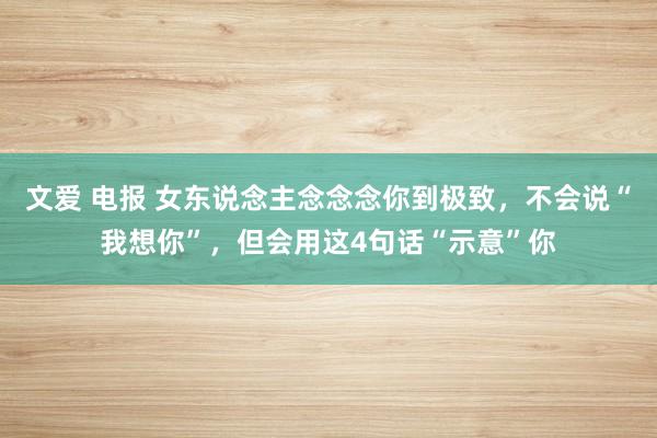 文爱 电报 女东说念主念念念你到极致，不会说“我想你”，但会用这4句话“示意”你