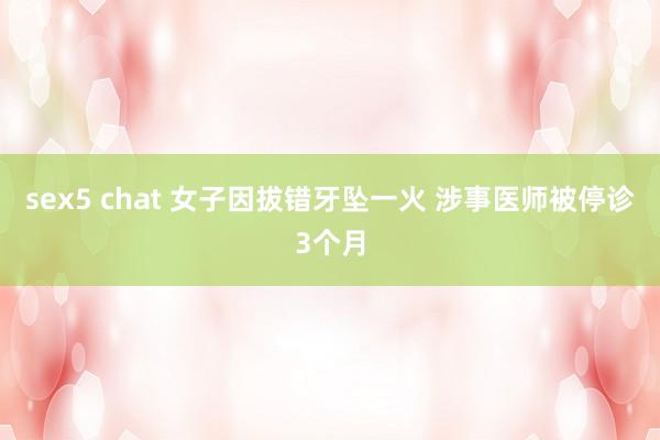 sex5 chat 女子因拔错牙坠一火 涉事医师被停诊3个月