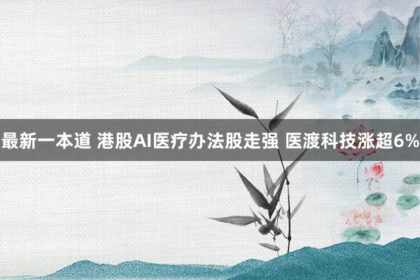 最新一本道 港股AI医疗办法股走强 医渡科技涨超6%