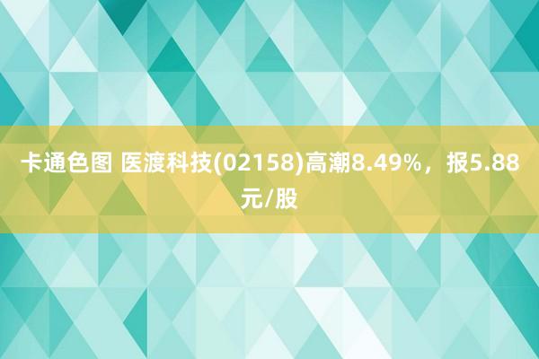 卡通色图 医渡科技(02158)高潮8.49%，报5.88元/股