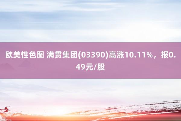 欧美性色图 满贯集团(03390)高涨10.11%，报0.49元/股