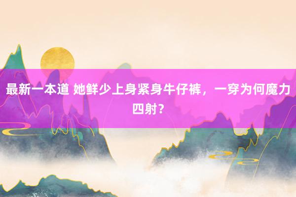 最新一本道 她鲜少上身紧身牛仔裤，一穿为何魔力四射？
