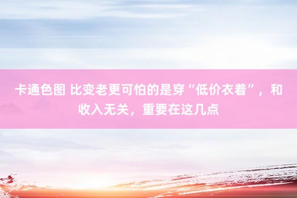 卡通色图 比变老更可怕的是穿“低价衣着”，和收入无关，重要在这几点
