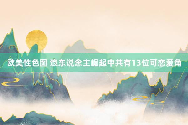 欧美性色图 浪东说念主崛起中共有13位可恋爱角