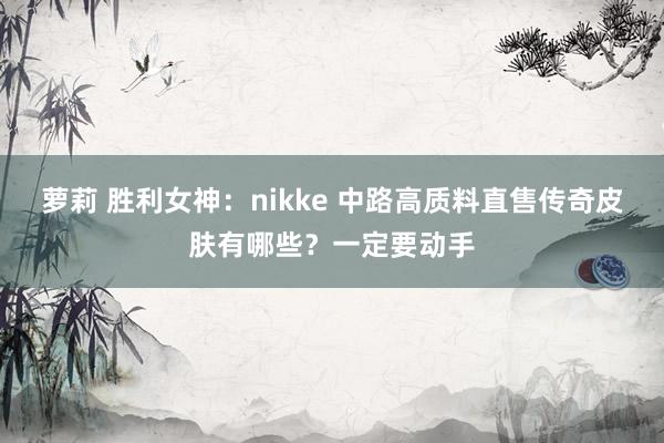 萝莉 胜利女神：nikke 中路高质料直售传奇皮肤有哪些？一定要动手