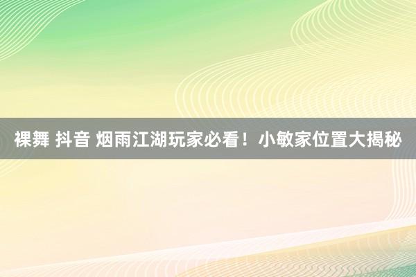 裸舞 抖音 烟雨江湖玩家必看！小敏家位置大揭秘