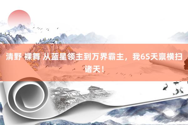 清野 裸舞 从蓝星领主到万界霸主，我6S天禀横扫诸天！