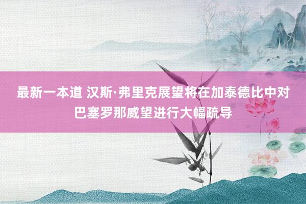 最新一本道 汉斯·弗里克展望将在加泰德比中对巴塞罗那威望进行大幅疏导