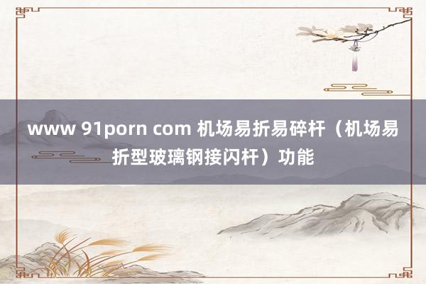 www 91porn com 机场易折易碎杆（机场易折型玻璃钢接闪杆）功能