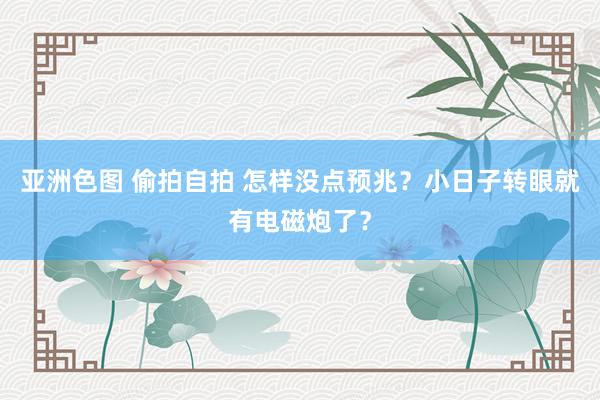 亚洲色图 偷拍自拍 怎样没点预兆？小日子转眼就有电磁炮了？