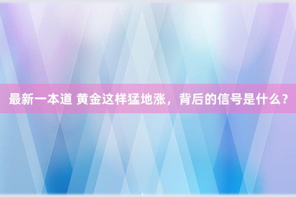 最新一本道 黄金这样猛地涨，背后的信号是什么？