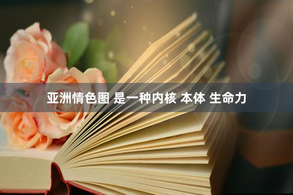 亚洲情色图 是一种内核 本体 生命力