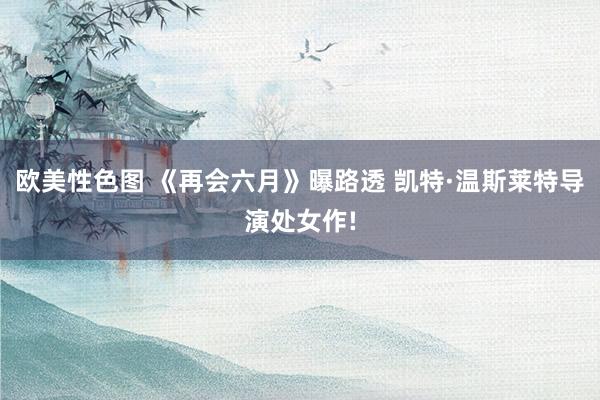 欧美性色图 《再会六月》曝路透 凯特·温斯莱特导演处女作!
