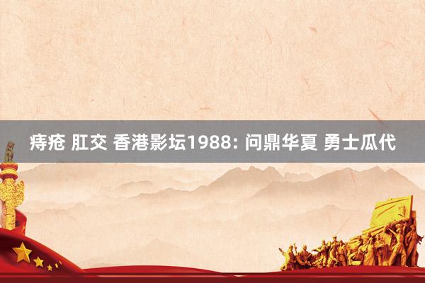 痔疮 肛交 香港影坛1988: 问鼎华夏 勇士瓜代