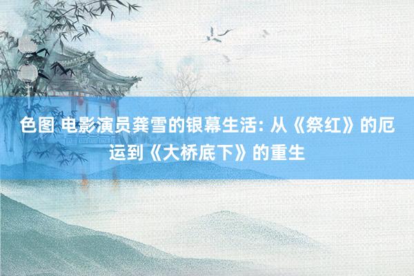 色图 电影演员龚雪的银幕生活: 从《祭红》的厄运到《大桥底下》的重生